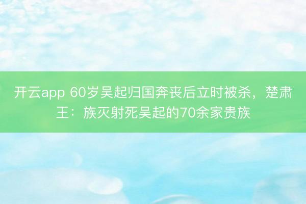 开云app 60岁吴起归国奔丧后立时被杀，楚肃王：族灭射死吴起的70余家贵族