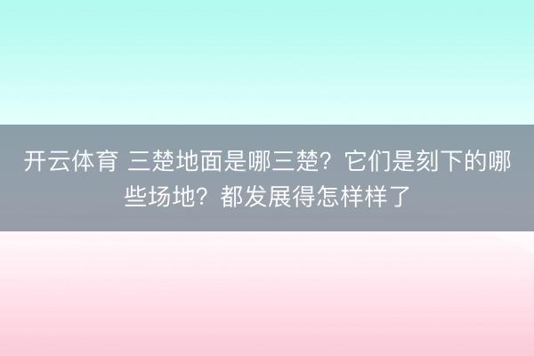 开云体育 三楚地面是哪三楚？它们是刻下的哪些场地？都发展得怎样样了
