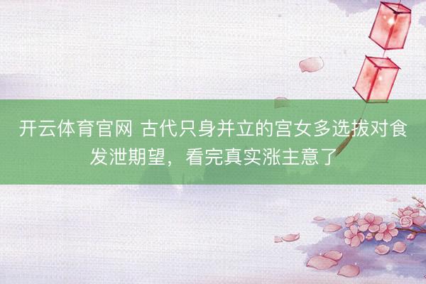 开云体育官网 古代只身并立的宫女多选拔对食发泄期望，看完真实涨主意了