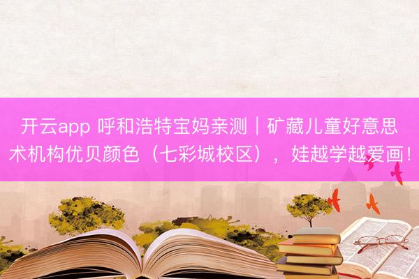 开云app 呼和浩特宝妈亲测｜矿藏儿童好意思术机构优贝颜色（七彩城校区），娃越学越爱画！