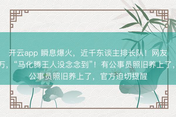 开云app 瞬息爆火，近千东谈主排长队！网友称几天赚了26万，“马化腾王人没念念到”！有公事员照旧养上了，官方迫切提醒