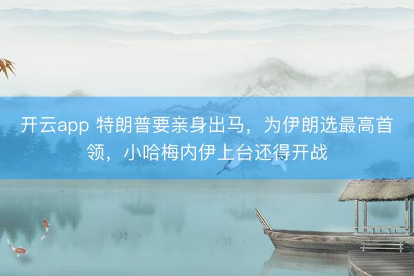 开云app 特朗普要亲身出马，为伊朗选最高首领，小哈梅内伊上台还得开战