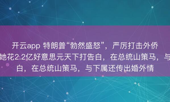 开云app 特朗普“勃然盛怒”,严厉打击外侨的诺姆被卷铺盖!她花2.2亿好意思元天下打告白,在总统山策马,与下属还传出婚外情