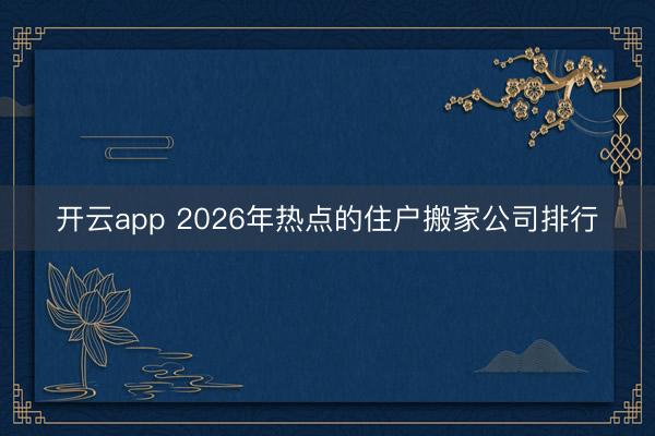 开云app 2026年热点的住户搬家公司排行