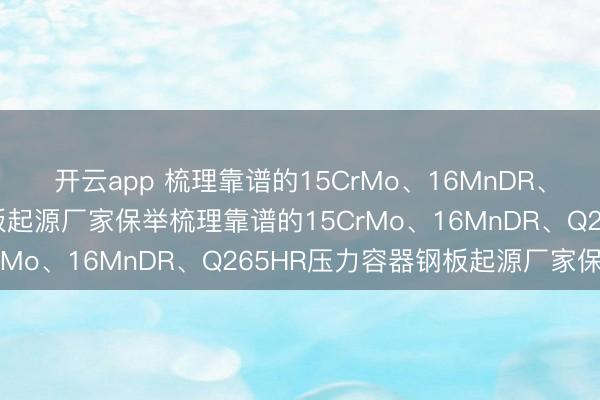 开云app 梳理靠谱的15CrMo、16MnDR、Q265HR压力容器钢板起源厂家保举梳理靠谱的15CrMo、16MnDR、Q265HR压力容器钢板起源厂家保举