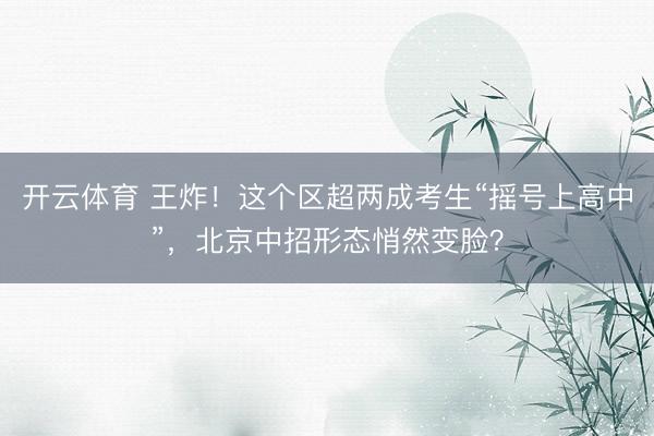 开云体育 王炸!这个区超两成考生“摇号上高中”,北京中招形态悄然变脸?