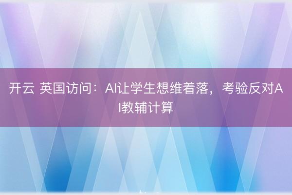 开云 英国访问:AI让学生想维着落,考验反对AI教辅计算