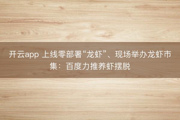 开云app 上线零部署“龙虾”、现场举办龙虾市集:百度力推养虾摆脱