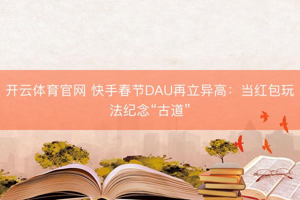 开云体育官网 快手春节DAU再立异高:当红包玩法纪念“古道”