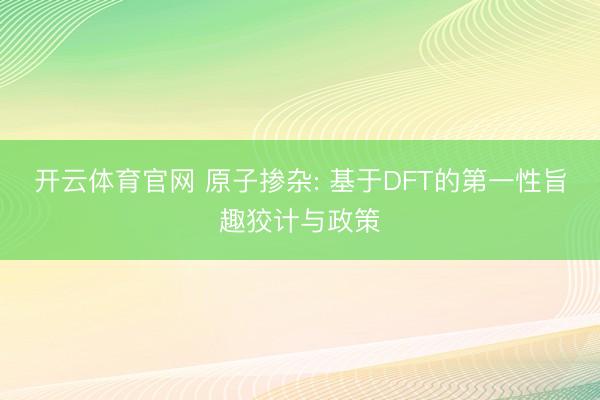 开云体育官网 原子掺杂: 基于DFT的第一性旨趣狡计与政策