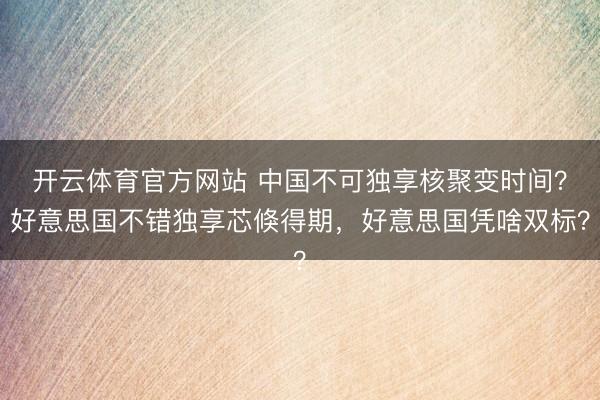 开云体育官方网站 中国不可独享核聚变时间？好意思国不错独享芯倏得期，好意思国凭啥双标？