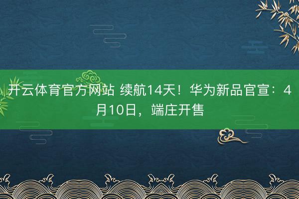 开云体育官方网站 续航14天!华为新品官宣:4月10日,端庄开售