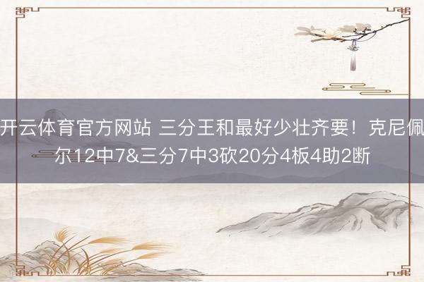 开云体育官方网站 三分王和最好少壮齐要！克尼佩尔12中7&三分7中3砍20分4板4助2断