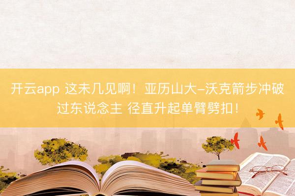 开云app 这未几见啊！亚历山大-沃克箭步冲破过东说念主 径直升起单臂劈扣！