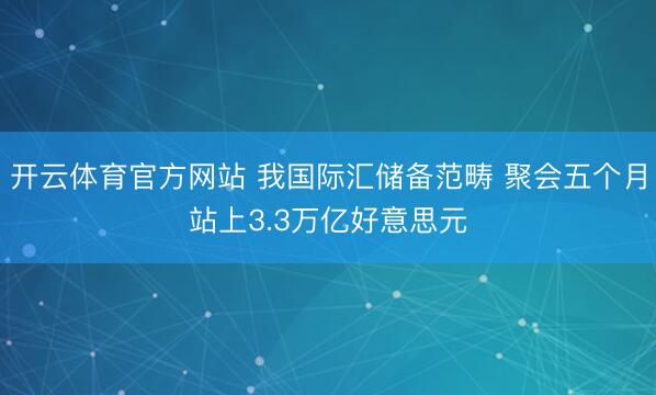 开云体育官方网站 我国际汇储备范畴 聚会五个月站上3.3万亿好意思元