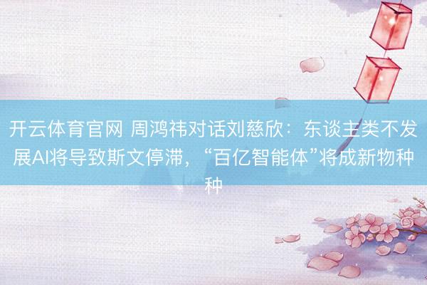 开云体育官网 周鸿祎对话刘慈欣:东谈主类不发展AI将导致斯文停滞,“百亿智能体”将成新物种