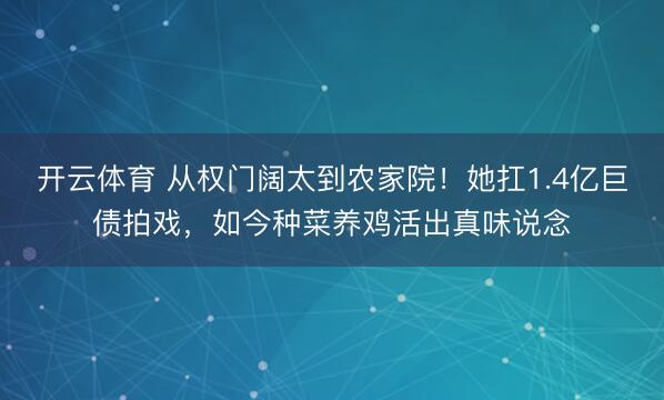 开云体育 从权门阔太到农家院!她扛1.4亿巨债拍戏,如今种菜养鸡活出真味说念