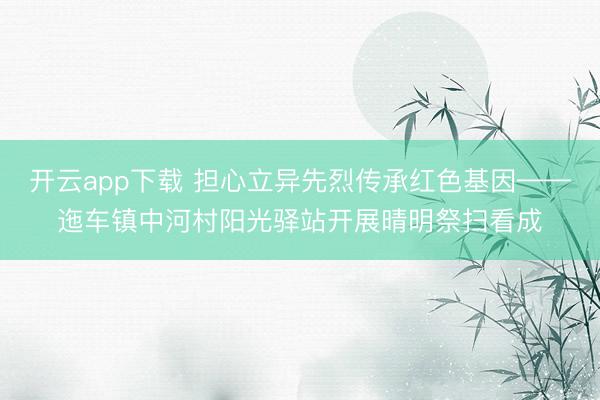 开云app下载 担心立异先烈传承红色基因——迤车镇中河村阳光驿站开展晴明祭扫看成