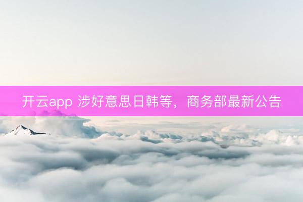 开云app 涉好意思日韩等,商务部最新公告