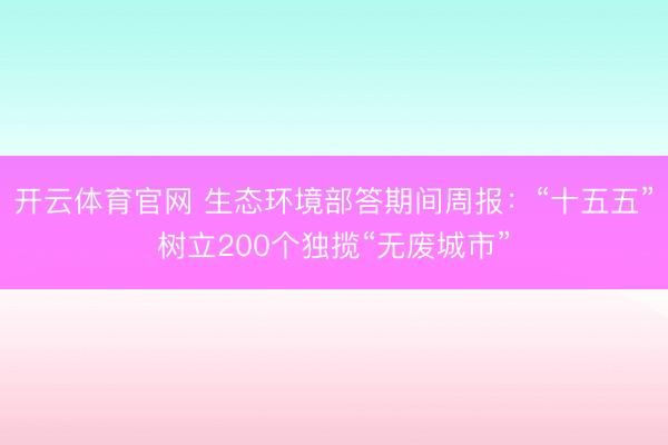开云体育官网 生态环境部答期间周报：“十五五”树立200个独揽“无废城市”