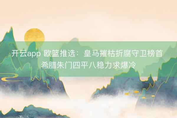 开云app 欧篮推选：皇马摧枯折腐守卫榜首 希腊朱门四平八稳力求爆冷