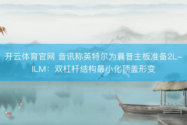 开云体育官网 音讯称英特尔为曩昔主板准备2L-ILM：双杠杆结构最小化顶盖形变