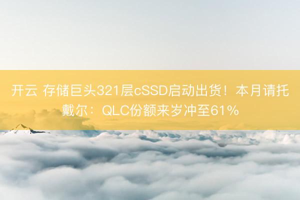 开云 存储巨头321层cSSD启动出货!本月请托戴尔:QLC份额来岁冲至61%