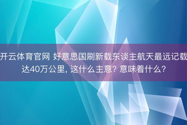 开云体育官网 好意思国刷新载东谈主航天最远记载达40万公里， 这什么主意? 意味着什么?