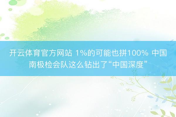 开云体育官方网站 1%的可能也拼100% 中国南极检会队这么钻出了“中国深度”