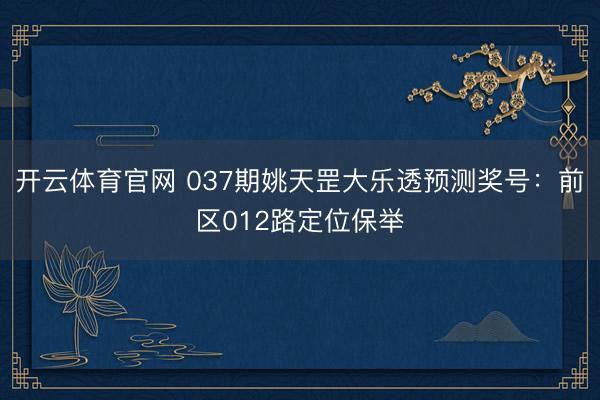 开云体育官网 037期姚天罡大乐透预测奖号：前区012路定位保举