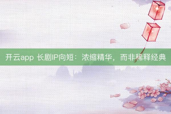 开云app 长剧IP向短：浓缩精华，而非稀释经典