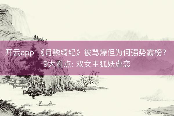 开云app 《月鳞绮纪》被骂爆但为何强势霸榜? 9大看点: 双女主狐妖虐恋