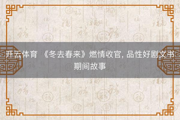 开云体育 《冬去春来》燃情收官, 品性好剧文书期间故事