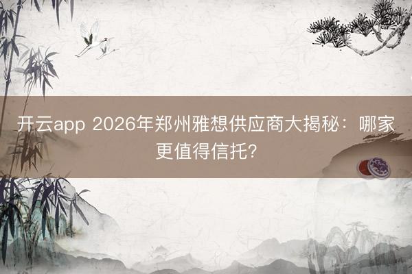 开云app 2026年郑州雅想供应商大揭秘:哪家更值得信托?