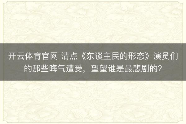 开云体育官网 清点《东谈主民的形态》演员们的那些晦气遭受，望望谁是最悲剧的？