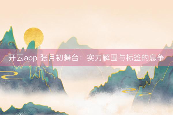 开云app 张月初舞台：实力解围与标签的息争
