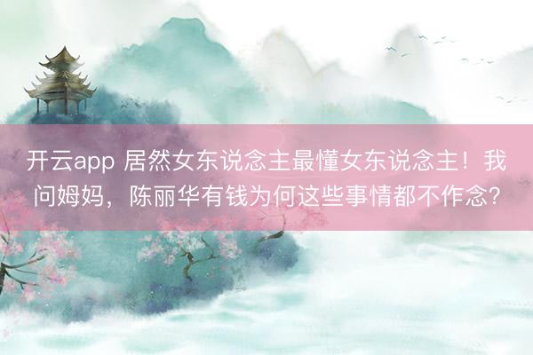 开云app 居然女东说念主最懂女东说念主!我问姆妈,陈丽华有钱为何这些事情都不作念?