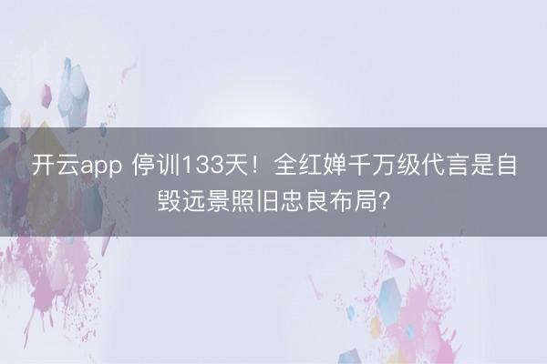 开云app 停训133天!全红婵千万级代言是自毁远景照旧忠良布局?