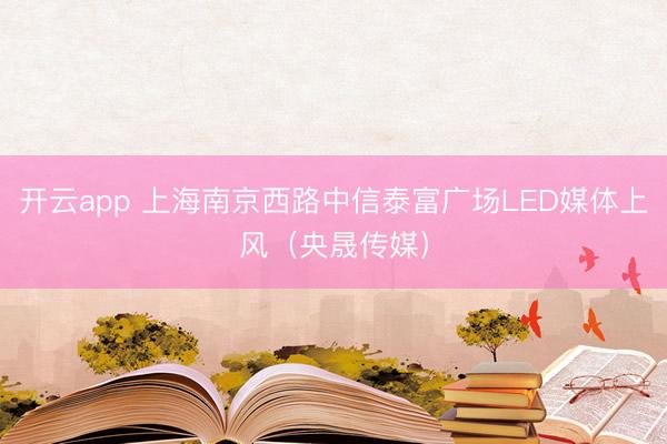 开云app 上海南京西路中信泰富广场LED媒体上风（央晟传媒）