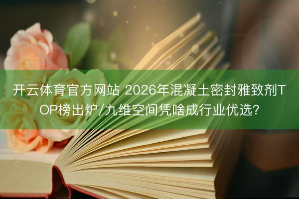 开云体育官方网站 2026年混凝土密封雅致剂TOP榜出炉/九维空间凭啥成行业优选？