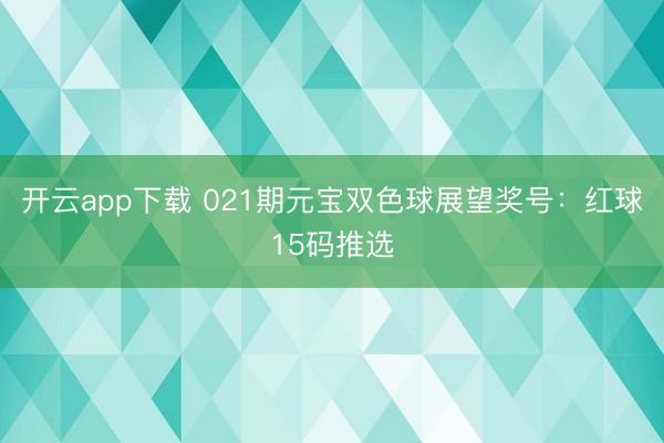 开云app下载 021期元宝双色球展望奖号：红球15码推选