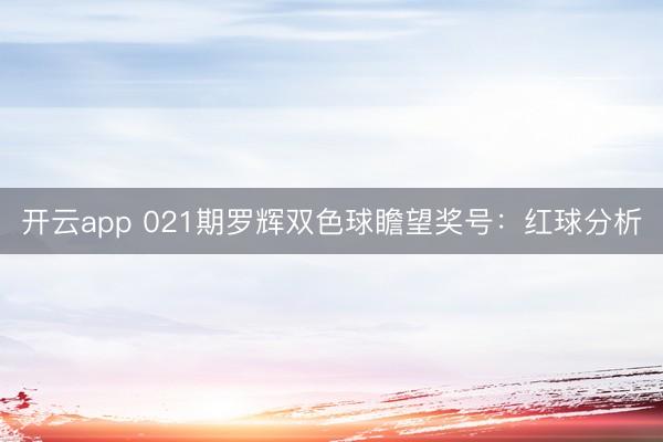 开云app 021期罗辉双色球瞻望奖号：红球分析