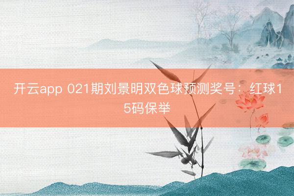开云app 021期刘景明双色球预测奖号：红球15码保举