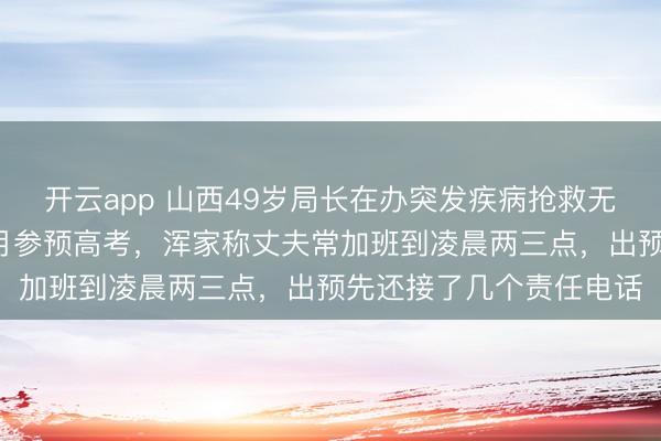 开云app 山西49岁局长在办突发疾病抢救无效离世，小犬子本年6月参预高考，浑家称丈夫常加班到凌晨两三点，出预先还接了几个责任电话
