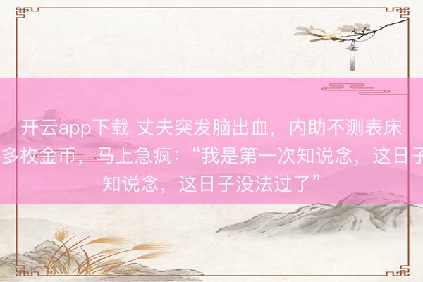 开云app下载 丈夫突发脑出血,内助不测表床底发现200多枚金币,马上急疯:“我是第一次知说念,这日子没法过了”
