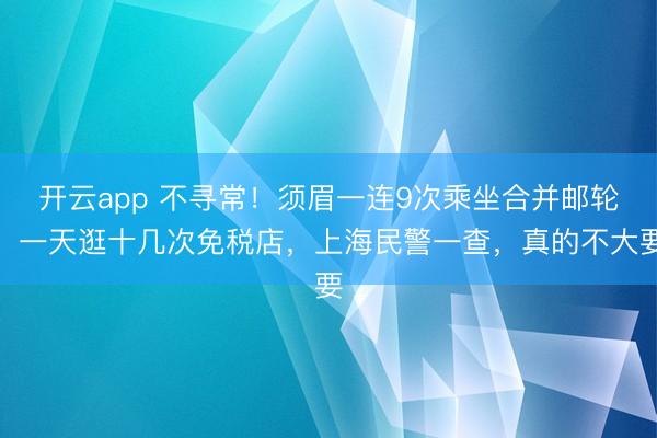 开云app 不寻常！须眉一连9次乘坐合并邮轮，一天逛十几次免税店，上海民警一查，真的不大要