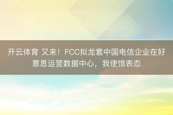 开云体育 又来！FCC拟龙套中国电信企业在好意思运营数据中心，我使馆表态