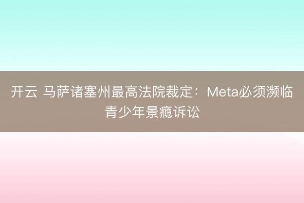 开云 马萨诸塞州最高法院裁定：Meta必须濒临青少年景瘾诉讼