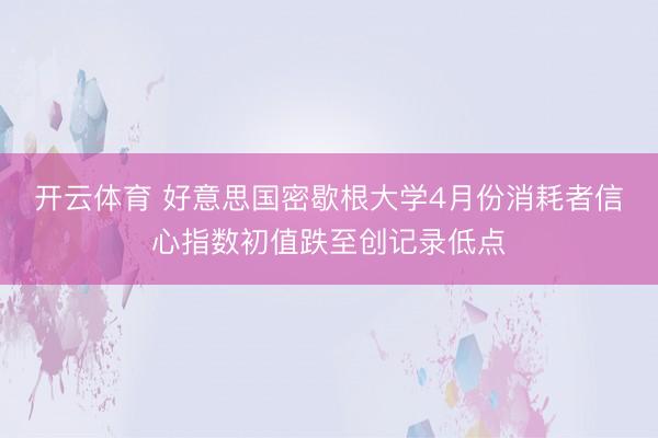 开云体育 好意思国密歇根大学4月份消耗者信心指数初值跌至创记录低点