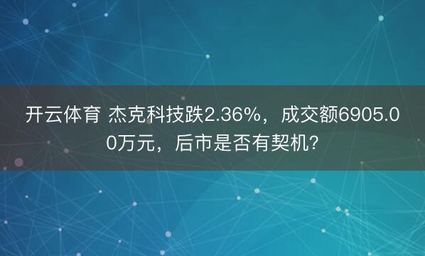 开云体育 杰克科技跌2.36%,成交额6905.00万元,后市是否有契机?